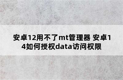 安卓12用不了mt管理器 安卓14如何授权data访问权限